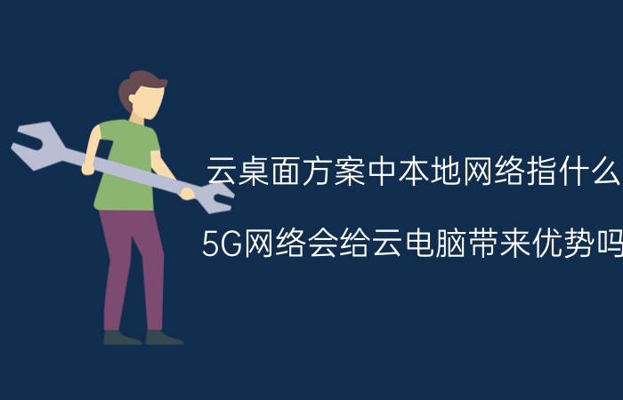 云桌面方案中本地网络指什么 5G网络会给云电脑带来优势吗，什么优势？